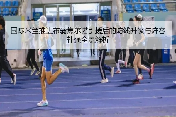国际米兰推进布翁焦尔诺引援后的防线升级与阵容补强全景解析