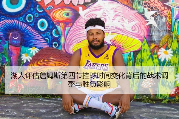 湖人评估詹姆斯第四节控球时间变化背后的战术调整与胜负影响