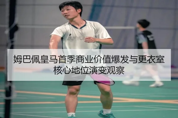 姆巴佩皇马首季商业价值爆发与更衣室核心地位演变观察