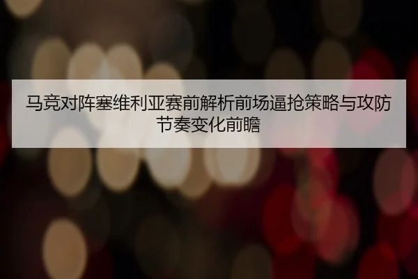 马竞对阵塞维利亚赛前解析前场逼抢策略与攻防节奏变化前瞻