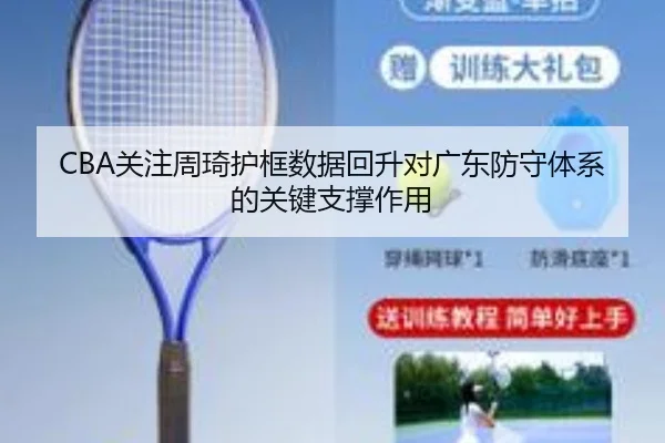 CBA关注周琦护框数据回升对广东防守体系的关键支撑作用（aoko）