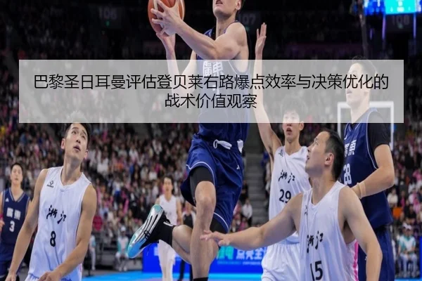 巴黎圣日耳曼评估登贝莱右路爆点效率与决策优化的战术价值观察