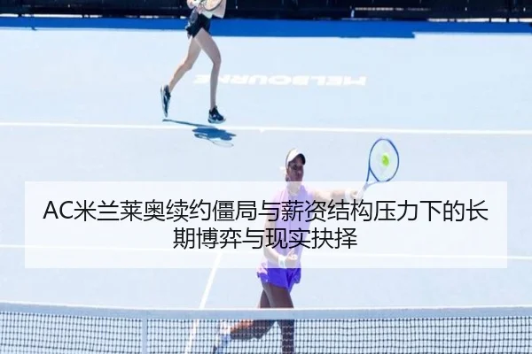 AC米兰莱奥续约僵局与薪资结构压力下的长期博弈与现实抉择 | aoko